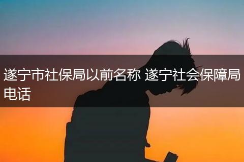遂宁市社保局以前名称 遂宁社会保障局电话