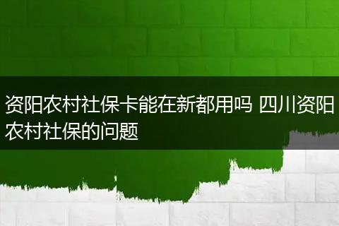 资阳农村社保卡能在新都用吗 四川资阳农村社保的问题