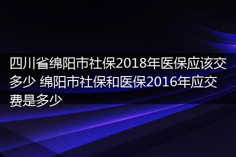 四川省绵阳市社保2018年医保应该交多少 绵阳市社保和医保2016年应交费是多少