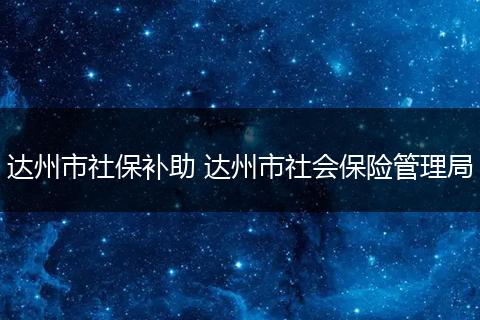 达州市社保补助 达州市社会保险管理局