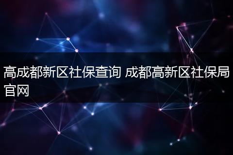 高成都新区社保查询 成都高新区社保局官网
