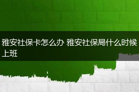 雅安社保卡怎么办 雅安社保局什么时候上班