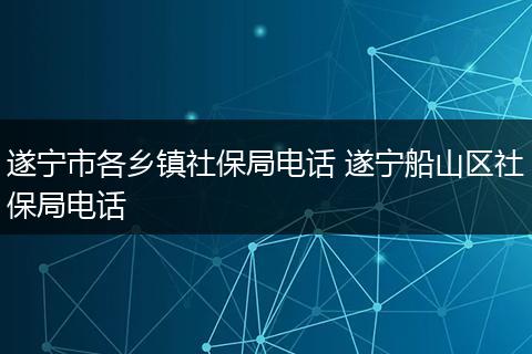 遂宁市各乡镇社保局电话 遂宁船山区社保局电话