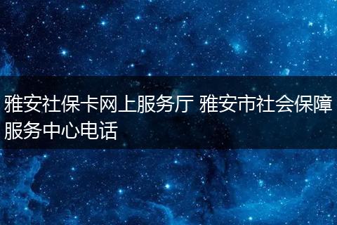 雅安社保卡网上服务厅 雅安市社会保障服务中心电话
