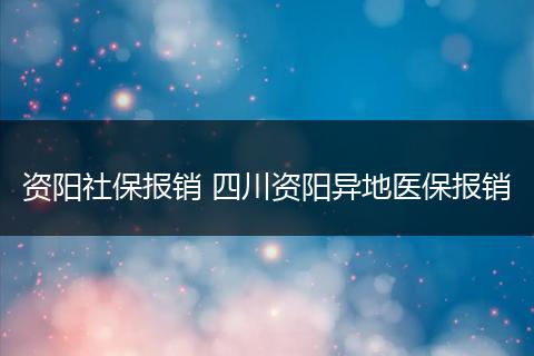 资阳社保报销 四川资阳异地医保报销