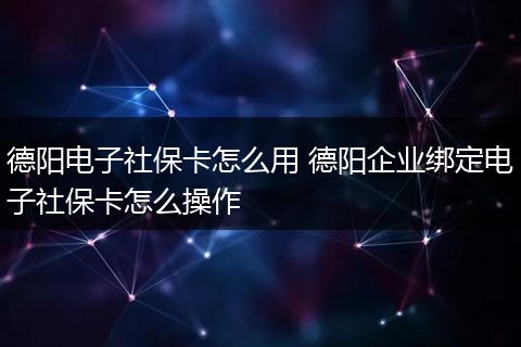 德阳电子社保卡怎么用 德阳企业绑定电子社保卡怎么操作
