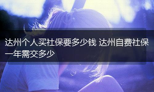 达州个人买社保要多少钱 达州自费社保一年需交多少
