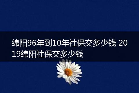绵阳96年到10年社保交多少钱 2019绵阳社保交多少钱