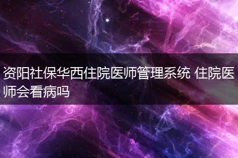 资阳社保华西住院医师管理系统 住院医师会看病吗