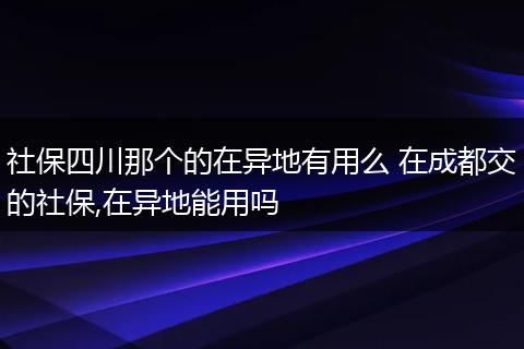 社保四川那个的在异地有用么 在成都交的社保,在异地能用吗