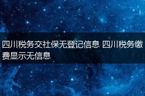 四川税务交社保无登记信息 四川税务缴费显示无信息