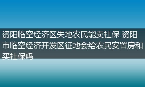 资阳临空经济区失地农民能卖社保 资阳市临空经济开发区征地会给农民安置房和买社保吗
