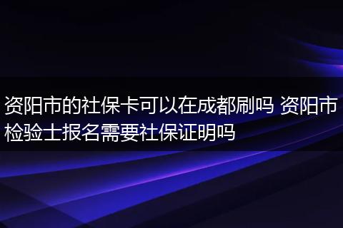资阳市的社保卡可以在成都刷吗 资阳市检验士报名需要社保证明吗