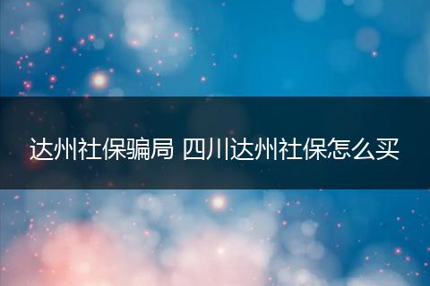 达州社保骗局 四川达州社保怎么买
