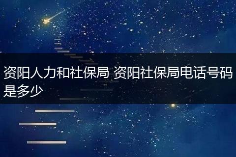 资阳人力和社保局 资阳社保局电话号码是多少