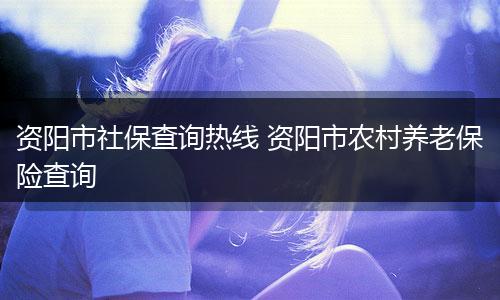 资阳市社保查询热线 资阳市农村养老保险查询