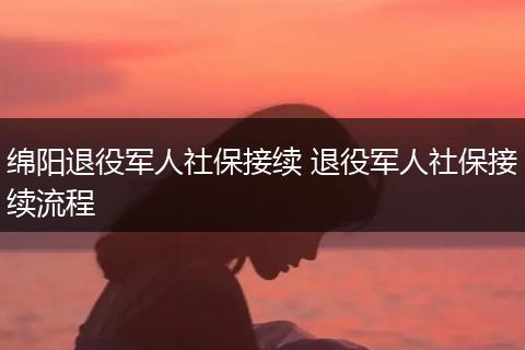 绵阳退役军人社保接续 退役军人社保接续流程