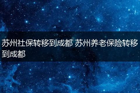 苏州社保转移到成都 苏州养老保险转移到成都