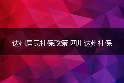 达州居民社保政策 四川达州社保