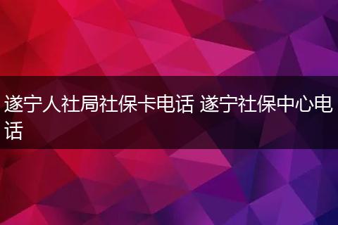 遂宁人社局社保卡电话 遂宁社保中心电话