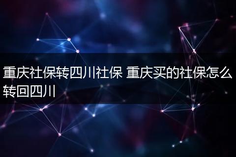 重庆社保转四川社保 重庆买的社保怎么转回四川
