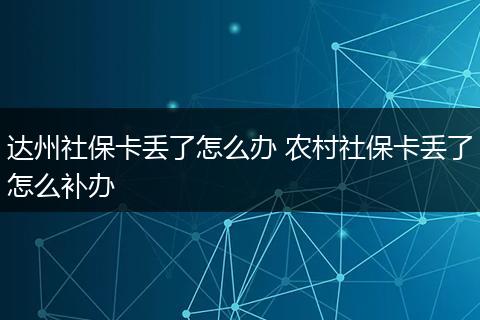 达州社保卡丢了怎么办 农村社保卡丢了怎么补办