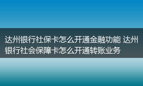 达州银行社保卡怎么开通金融功能 达州银行社会保障卡怎么开通转账业务