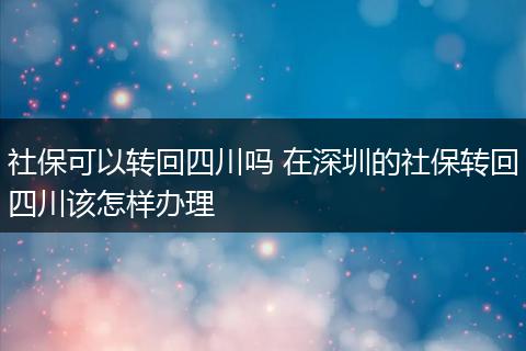 社保可以转回四川吗 在深圳的社保转回四川该怎样办理
