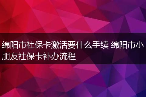 绵阳市社保卡激活要什么手续 绵阳市小朋友社保卡补办流程