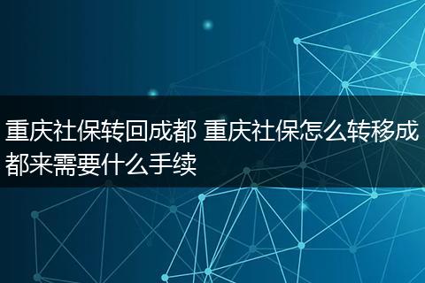 重庆社保转回成都 重庆社保怎么转移成都来需要什么手续