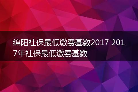 绵阳社保最低缴费基数2017 2017年社保最低缴费基数
