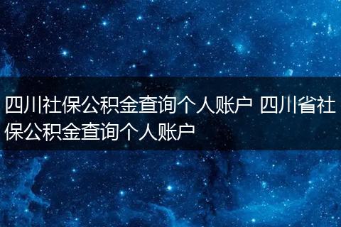 四川社保公积金查询个人账户 四川省社保公积金查询个人账户