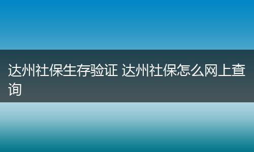 达州社保生存验证 达州社保怎么网上查询