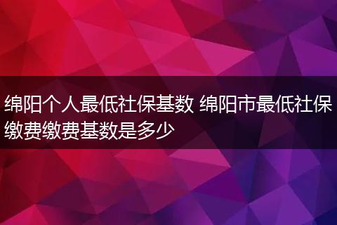 绵阳个人最低社保基数 绵阳市最低社保缴费缴费基数是多少