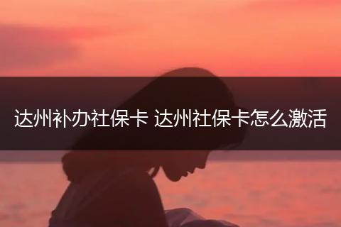 达州补办社保卡 达州社保卡怎么激活