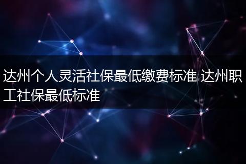 达州个人灵活社保最低缴费标准 达州职工社保最低标准