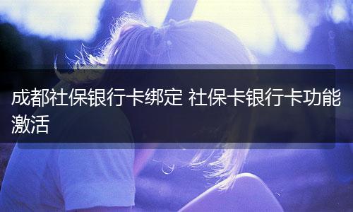 成都社保银行卡绑定 社保卡银行卡功能激活