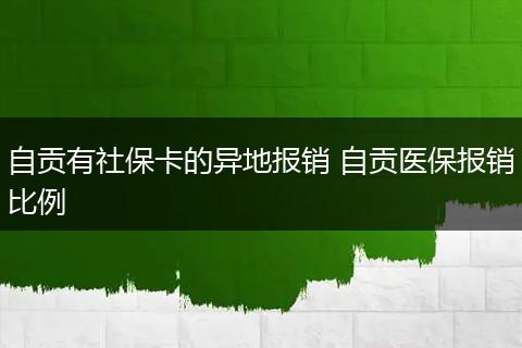 自贡有社保卡的异地报销 自贡医保报销比例