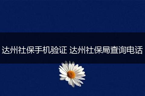 达州社保手机验证 达州社保局查询电话