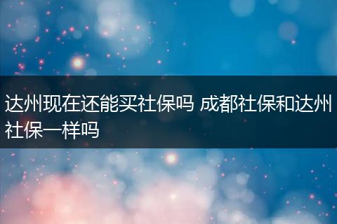 达州现在还能买社保吗 成都社保和达州社保一样吗