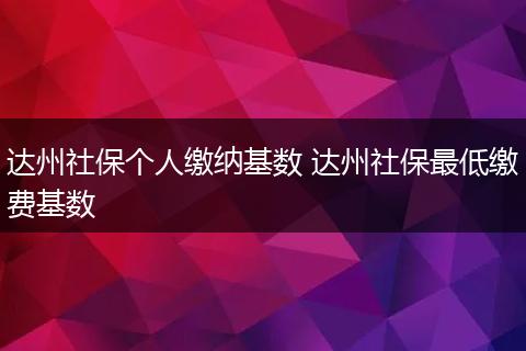 达州社保个人缴纳基数 达州社保最低缴费基数