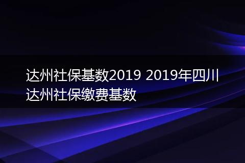 达州社保基数2019 2019年四川达州社保缴费基数