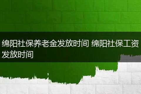 绵阳社保养老金发放时间 绵阳社保工资发放时间
