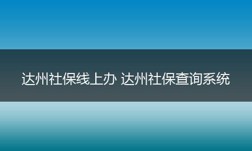 达州社保线上办 达州社保查询系统