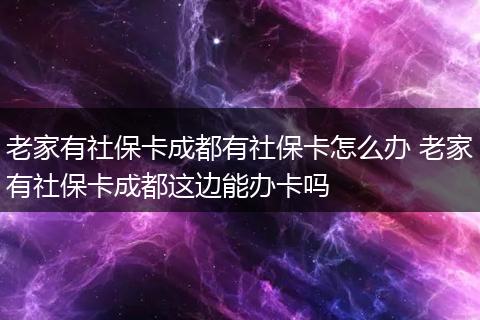 老家有社保卡成都有社保卡怎么办 老家有社保卡成都这边能办卡吗