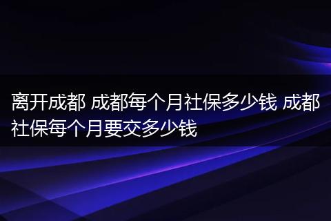 离开成都 成都每个月社保多少钱 成都社保每个月要交多少钱