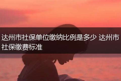 达州市社保单位缴纳比例是多少 达州市社保缴费标准