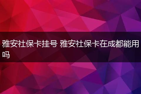 雅安社保卡挂号 雅安社保卡在成都能用吗