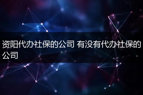 资阳代办社保的公司 有没有代办社保的公司