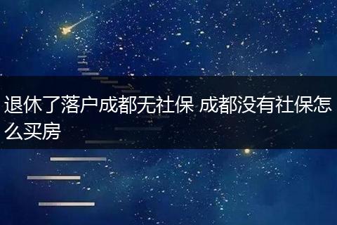 退休了落户成都无社保 成都没有社保怎么买房
